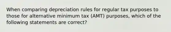 When comparing depreciation rules for regular tax purposes to those for alternative minimum tax (AMT) purposes, which of the following statements are correct?