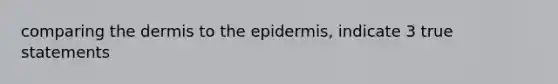 comparing the dermis to the epidermis, indicate 3 true statements