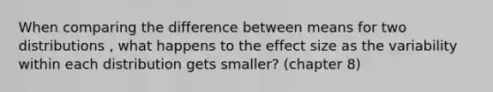 When comparing the difference between means for two distributions , what happens to the effect size as the variability within each distribution gets smaller? (chapter 8)