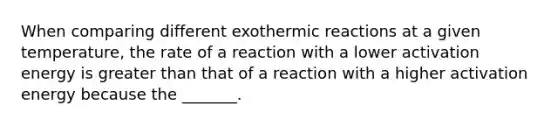 When comparing different exothermic reactions at a given temperature, the rate of a reaction with a lower activation energy is greater than that of a reaction with a higher activation energy because the _______.