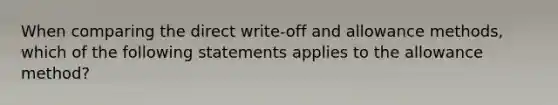 When comparing the direct write-off and allowance methods, which of the following statements applies to the allowance method?