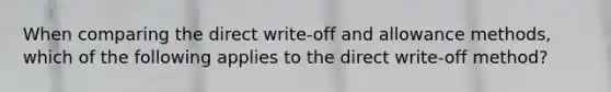 When comparing the direct write-off and allowance methods, which of the following applies to the direct write-off method?