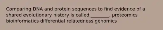 Comparing DNA and protein sequences to find evidence of a shared evolutionary history is called ________. proteomics bioinformatics differential relatedness genomics