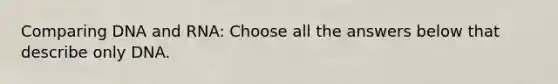 Comparing DNA and RNA: Choose all the answers below that describe only DNA.