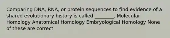 Comparing DNA, RNA, or protein sequences to find evidence of a shared evolutionary history is called ________. Molecular Homology Anatomical Homology Embryological Homology None of these are correct