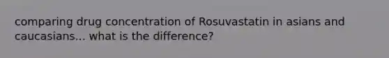 comparing drug concentration of Rosuvastatin in asians and caucasians... what is the difference?