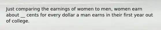 Just comparing the earnings of women to men, women earn about __ cents for every dollar a man earns in their first year out of college.