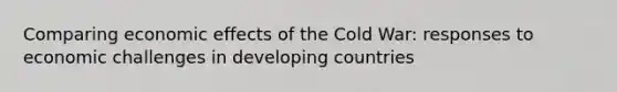 Comparing economic effects of the Cold War: responses to economic challenges in <a href='https://www.questionai.com/knowledge/kfOLeLdkKh-developing-countries' class='anchor-knowledge'>developing countries</a>