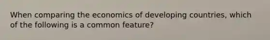 When comparing the economics of developing countries, which of the following is a common feature?