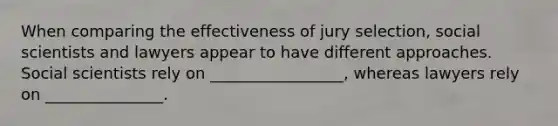 When comparing the effectiveness of jury selection, social scientists and lawyers appear to have different approaches. Social scientists rely on _________________, whereas lawyers rely on _______________.