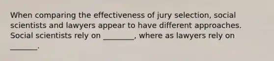 When comparing the effectiveness of jury selection, social scientists and lawyers appear to have different approaches. Social scientists rely on ________, where as lawyers rely on _______.