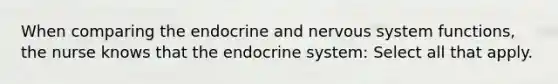 When comparing the endocrine and nervous system functions, the nurse knows that the endocrine system: Select all that apply.