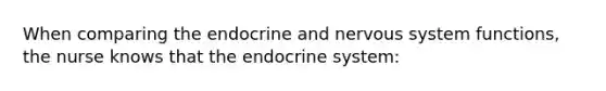 When comparing the endocrine and nervous system functions, the nurse knows that the endocrine system: