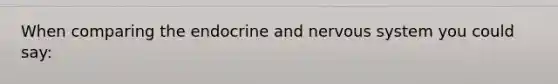 When comparing the endocrine and nervous system you could say: