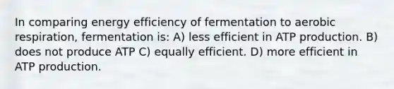 In comparing energy efficiency of fermentation to aerobic respiration, fermentation is: A) less efficient in ATP production. B) does not produce ATP C) equally efficient. D) more efficient in ATP production.