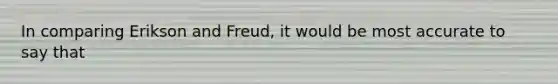 In comparing Erikson and Freud, it would be most accurate to say that