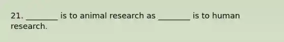 21. ________ is to animal research as ________ is to human research.