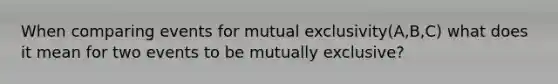 When comparing events for mutual exclusivity(A,B,C) what does it mean for two events to be mutually exclusive?