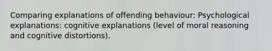 Comparing explanations of offending behaviour: Psychological explanations: cognitive explanations (level of moral reasoning and cognitive distortions).