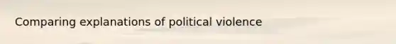 Comparing explanations of political violence