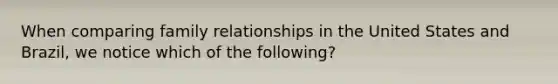 When comparing family relationships in the United States and Brazil, we notice which of the following?