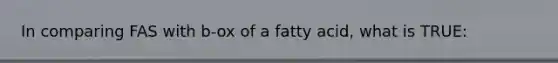 In comparing FAS with b-ox of a fatty acid, what is TRUE: