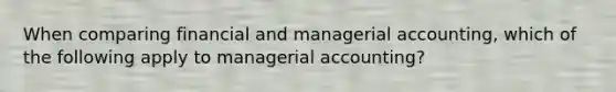 When comparing financial and managerial accounting, which of the following apply to managerial accounting?