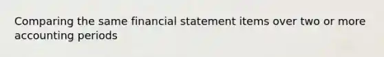 Comparing the same financial statement items over two or more accounting periods