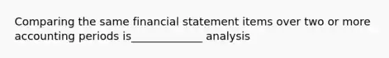 Comparing the same financial statement items over two or more accounting periods is_____________ analysis