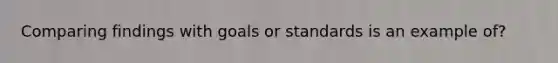 Comparing findings with goals or standards is an example of?