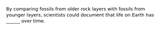 By comparing fossils from older rock layers with fossils from younger layers, scientists could document that life on Earth has ______ over time.