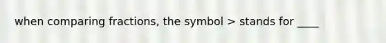 when comparing fractions, the symbol > stands for ____