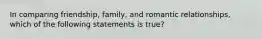 In comparing friendship, family, and romantic relationships, which of the following statements is true?