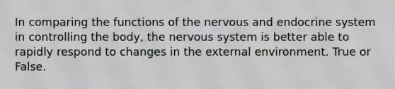 In comparing the functions of the nervous and endocrine system in controlling the body, the nervous system is better able to rapidly respond to changes in the external environment. True or False.