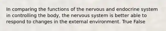 In comparing the functions of the nervous and endocrine system in controlling the body, the nervous system is better able to respond to changes in the external environment. True False