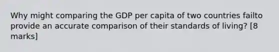 Why might comparing the GDP per capita of two countries failto provide an accurate comparison of their standards of living? [8 marks]