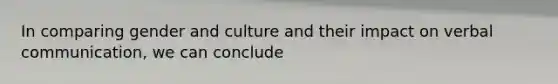 In comparing gender and culture and their impact on verbal communication, we can conclude