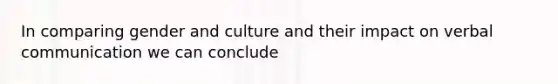 In comparing gender and culture and their impact on verbal communication we can conclude