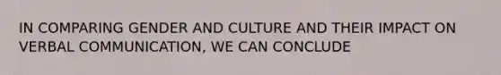 IN COMPARING GENDER AND CULTURE AND THEIR IMPACT ON VERBAL COMMUNICATION, WE CAN CONCLUDE