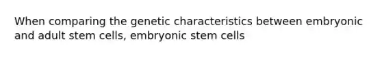 When comparing the genetic characteristics between embryonic and adult stem cells, embryonic stem cells