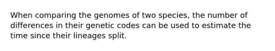 When comparing the genomes of two species, the number of differences in their genetic codes can be used to estimate the time since their lineages split.