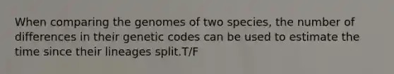 When comparing the genomes of two species, the number of differences in their genetic codes can be used to estimate the time since their lineages split.T/F