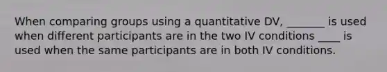 When comparing groups using a quantitative DV, _______ is used when different participants are in the two IV conditions ____ is used when the same participants are in both IV conditions.