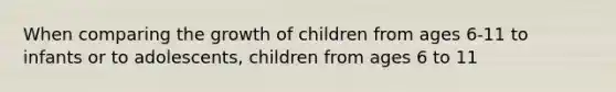 When comparing the growth of children from ages 6-11 to infants or to adolescents, children from ages 6 to 11