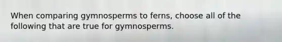 When comparing gymnosperms to ferns, choose all of the following that are true for gymnosperms.