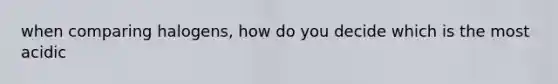 when comparing halogens, how do you decide which is the most acidic