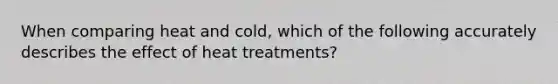 When comparing heat and cold, which of the following accurately describes the effect of heat treatments?