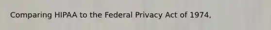 Comparing HIPAA to the Federal Privacy Act of 1974,