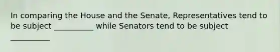 In comparing the House and the Senate, Representatives tend to be subject __________ while Senators tend to be subject __________