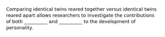 Comparing identical twins reared together versus identical twins reared apart allows researchers to investigate the contributions of both __________ and __________ to the development of personality.